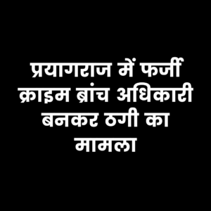 प्रयागराज में फर्जी क्राइम ब्रांच अधिकारी बनकर युवक से ठगी, परिजनों की सतर्कता से आरोपी पकड़ा गया