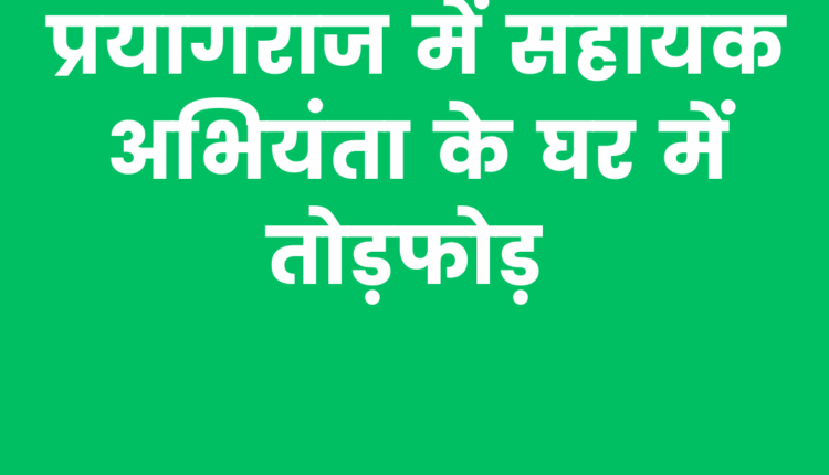 "प्रयागराज में सहायक अभियंता के घर पर हमला, टूटी कार और क्षतिग्रस्त CCTV कैमरा